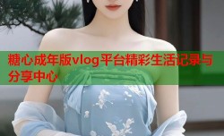 糖心成年版vlog平台精彩生活记录与分享中心