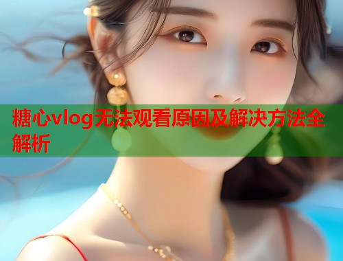 糖心vlog无法观看原因及解决方法全解析  第1张
