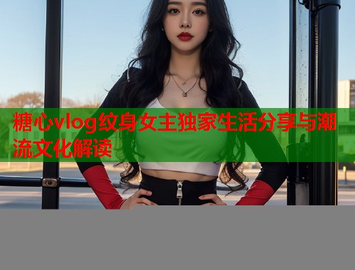 糖心vlog纹身女主独家生活分享与潮流文化解读  第1张